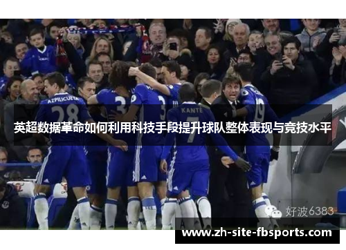 英超数据革命如何利用科技手段提升球队整体表现与竞技水平 英超数据革命如何利用科技手段提升球队整体表现与竞技水平