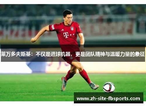 莱万多夫斯基：不仅是进球机器，更是团队精神与温暖力量的象征