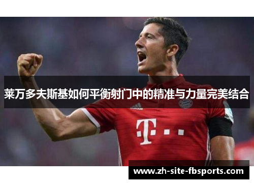 莱万多夫斯基如何平衡射门中的精准与力量完美结合