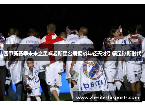 西甲新赛季未来之星崛起新星名册揭晓年轻天才引领足球新时代