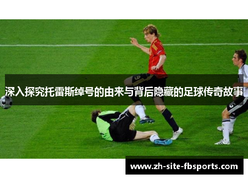 深入探究托雷斯绰号的由来与背后隐藏的足球传奇故事