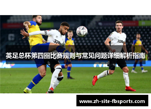 英足总杯第四圈比赛规则与常见问题详细解析指南 英足总杯第四圈比赛规则与常见问题详细解析指南