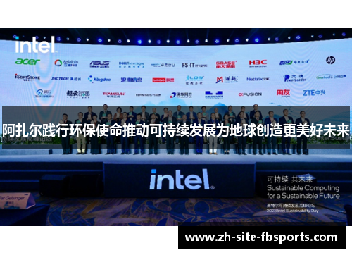 阿扎尔践行环保使命推动可持续发展为地球创造更美好未来 阿扎尔践行环保使命推动可持续发展为地球创造更美好未来