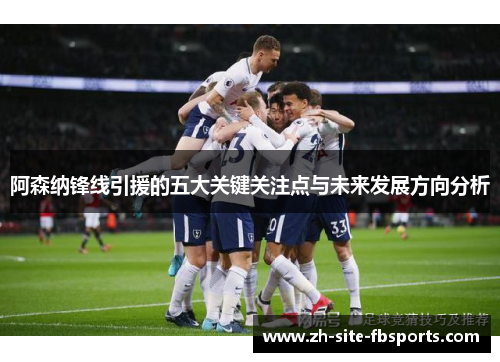 阿森纳锋线引援的五大关键关注点与未来发展方向分析