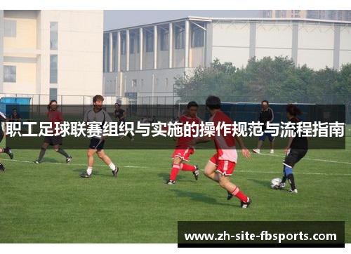 职工足球联赛组织与实施的操作规范与流程指南 职工足球联赛组织与实施的操作规范与流程指南