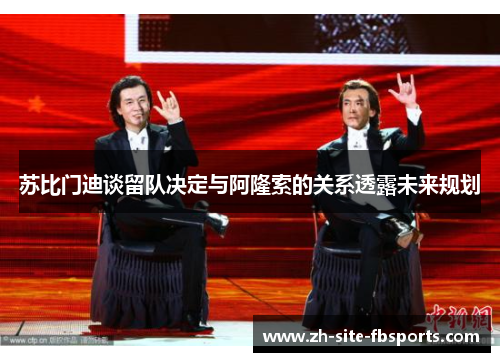 苏比门迪谈留队决定与阿隆索的关系透露未来规划