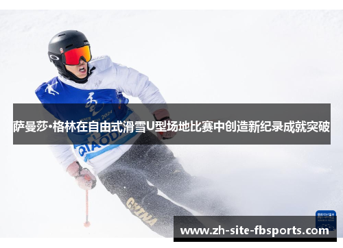 萨曼莎·格林在自由式滑雪U型场地比赛中创造新纪录成就突破 萨曼莎·格林在自由式滑雪U型场地比赛中创造新纪录成就突破