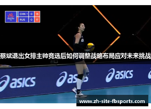 蔡斌退出女排主帅竞选后如何调整战略布局应对未来挑战
