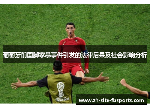葡萄牙前国脚家暴事件引发的法律后果及社会影响分析 葡萄牙前国脚家暴事件引发的法律后果及社会影响分析