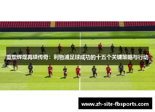 重塑辉煌再续传奇:利物浦足球成功的十五个关键策略与行动 重塑辉煌再续传奇:利物浦足球成功的十五个关键策略与行动