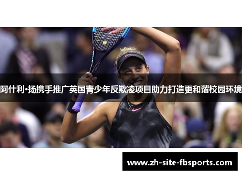 阿什利·扬携手推广英国青少年反欺凌项目助力打造更和谐校园环境 阿什利·扬携手推广英国青少年反欺凌项目助力打造更和谐校园环境