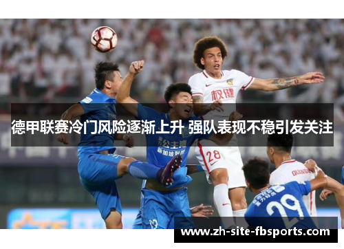 德甲联赛冷门风险逐渐上升 强队表现不稳引发关注 德甲联赛冷门风险逐渐上升 强队表现不稳引发关注