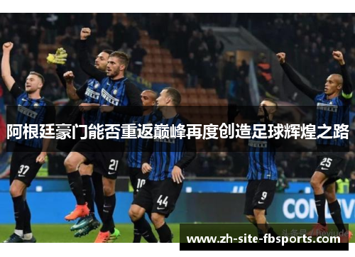 阿根廷豪门能否重返巅峰再度创造足球辉煌之路 阿根廷豪门能否重返巅峰再度创造足球辉煌之路