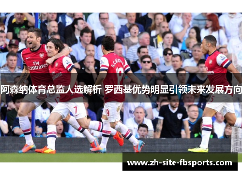 阿森纳体育总监人选解析 罗西基优势明显引领未来发展方向 阿森纳体育总监人选解析 罗西基优势明显引领未来发展方向