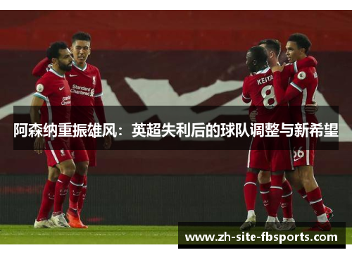 阿森纳重振雄风:英超失利后的球队调整与新希望 阿森纳重振雄风:英超失利后的球队调整与新希望