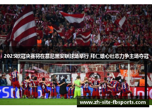 2025欧冠决赛将在慕尼黑安联球场举行 拜仁雄心壮志力争主场夺冠 2025欧冠决赛将在慕尼黑安联球场举行 拜仁雄心壮志力争主场夺冠