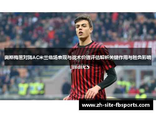 奥斯梅恩对阵AC米兰临场表现与战术价值评估解析关键作用与胜负影响 奥斯梅恩对阵AC米兰临场表现与战术价值评估解析关键作用与胜负影响