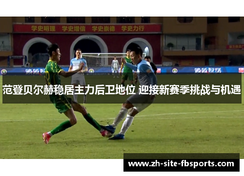 范登贝尔赫稳居主力后卫地位 迎接新赛季挑战与机遇