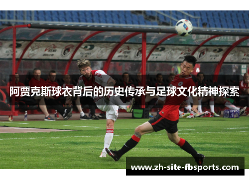 阿贾克斯球衣背后的历史传承与足球文化精神探索
