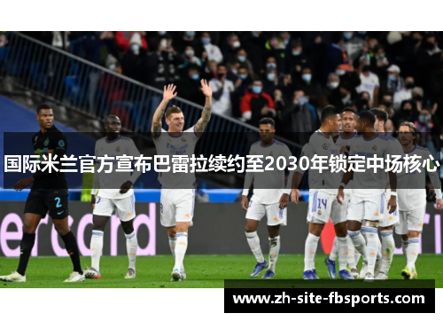 国际米兰官方宣布巴雷拉续约至2030年锁定中场核心 国际米兰官方宣布巴雷拉续约至2030年锁定中场核心