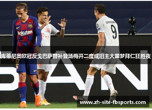 库蒂尼奥欧冠反戈巴萨替补登场梅开二度成旧主大噩梦拜仁狂胜夜 库蒂尼奥欧冠反戈巴萨替补登场梅开二度成旧主大噩梦拜仁狂胜夜